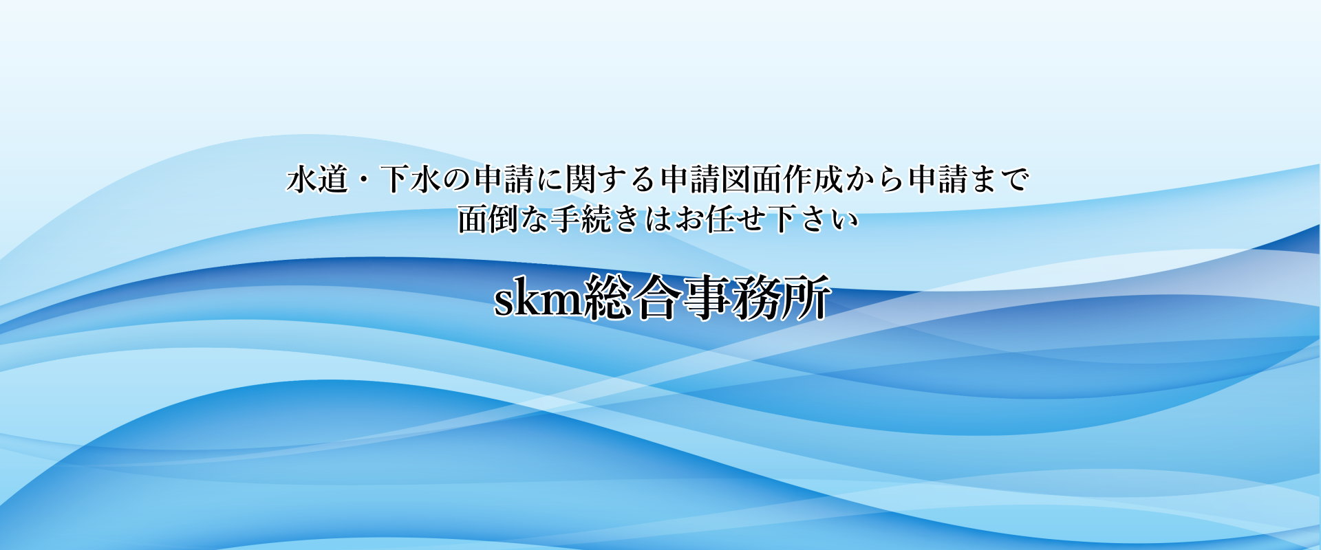 水道・下水の申請に関する申請図面作成から代理申請までskm総合事務所にお任せください。
